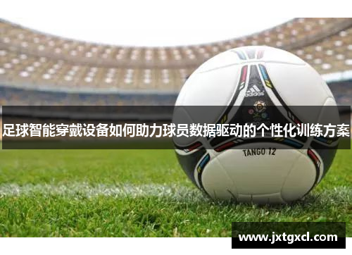 足球智能穿戴设备如何助力球员数据驱动的个性化训练方案