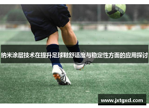 纳米涂层技术在提升足球鞋舒适度与稳定性方面的应用探讨